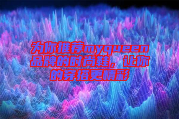 為你推薦myqueen品牌的時(shí)尚鞋，讓你的穿搭更精彩
