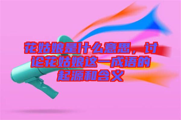 花姑娘是什么意思，討論花姑娘這一成語的起源和含義