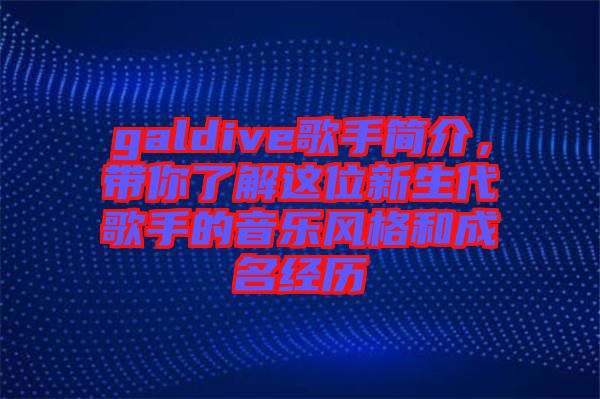 galdive歌手簡介，帶你了解這位新生代歌手的音樂風(fēng)格和成名經(jīng)歷