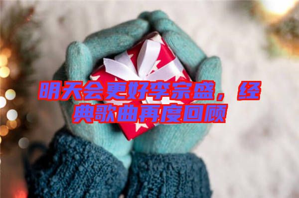 明天會更好李宗盛，經(jīng)典歌曲再度回顧