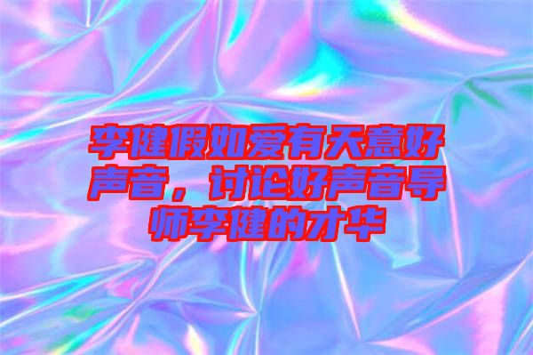 李健假如愛有天意好聲音，討論好聲音導(dǎo)師李健的才華