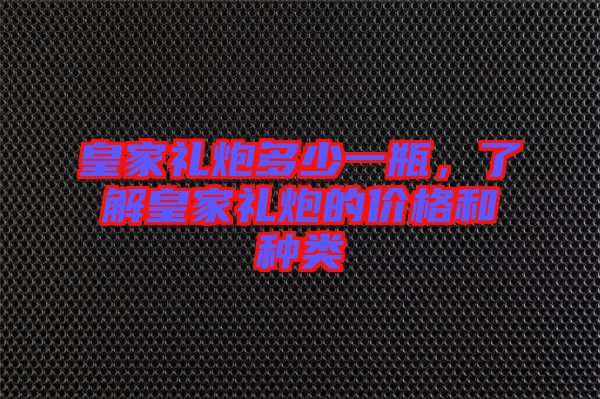 皇家禮炮多少一瓶，了解皇家禮炮的價格和種類