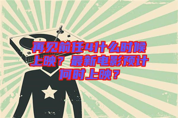 再見前任4什么時候上映？最新電影預(yù)計何時上映？