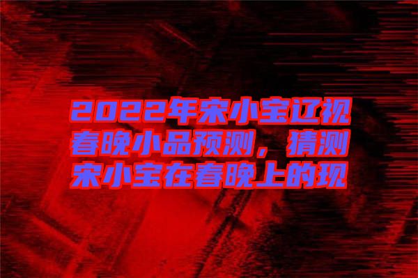 2022年宋小寶遼視春晚小品預(yù)測(cè)，猜測(cè)宋小寶在春晚上的現(xiàn)