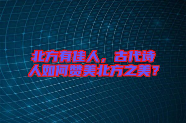 北方有佳人，古代詩(shī)人如何贊美北方之美？