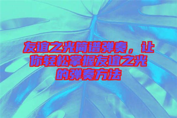 友誼之光簡(jiǎn)譜彈奏，讓你輕松掌握友誼之光的彈奏方法