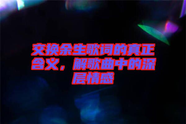 交換余生歌詞的真正含義，解歌曲中的深層情感
