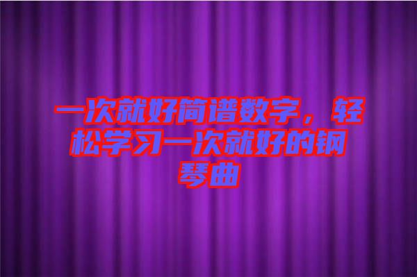 一次就好簡譜數(shù)字，輕松學習一次就好的鋼琴曲