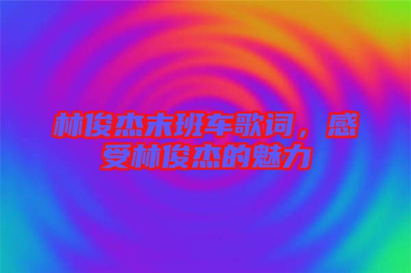 林俊杰末班車歌詞，感受林俊杰的魅力
