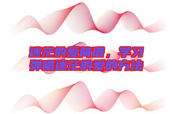 迷茫的愛簡譜，學(xué)習(xí)彈唱迷茫的愛的方法