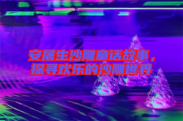 安屠生沙雕童話故事，探尋歡樂(lè)的沙雕世界