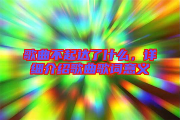 歌曲不起達了什么，詳細介紹歌曲歌詞意義