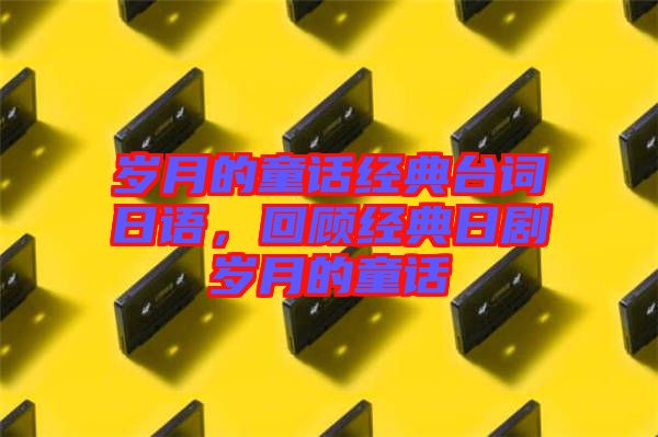 歲月的童話經(jīng)典臺詞日語，回顧經(jīng)典日劇歲月的童話