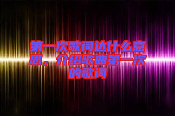 第一次歌詞達(dá)什么意思，介紹歌曲第一次的歌詞