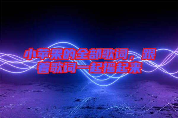 小蘋果的全部歌詞，跟著歌詞一起搖起來