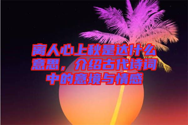 離人心上秋是達(dá)什么意思，介紹古代詩(shī)詞中的意境與情感