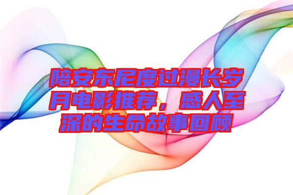陪安東尼度過漫長歲月電影推薦，感人至深的生命故事回顧