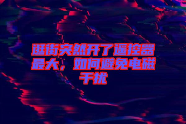 逛街突然開了遙控器最大，如何避免電磁干擾