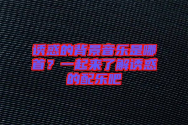 誘惑的背景音樂是哪首？一起來了解誘惑的配樂吧