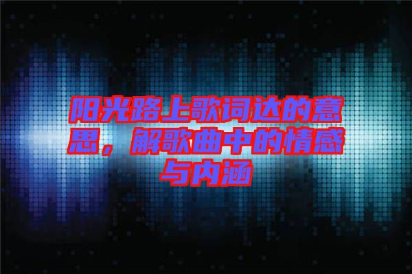 陽光路上歌詞達(dá)的意思，解歌曲中的情感與內(nèi)涵