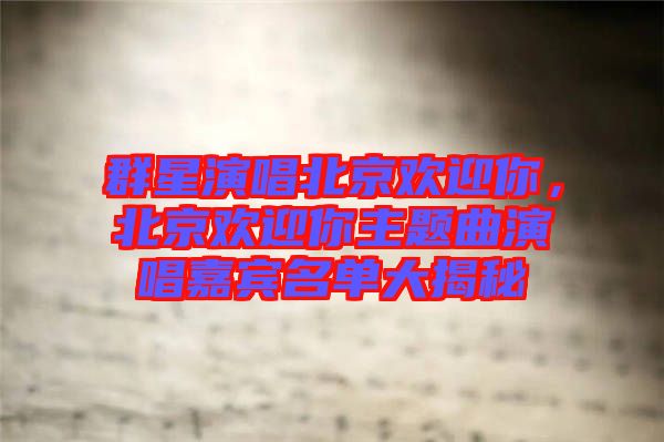 群星演唱北京歡迎你，北京歡迎你主題曲演唱嘉賓名單大揭秘