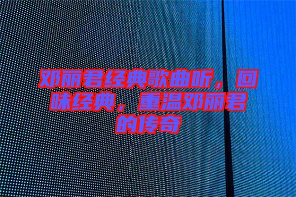 鄧麗君經(jīng)典歌曲聽(tīng)，回味經(jīng)典，重溫鄧麗君的傳奇