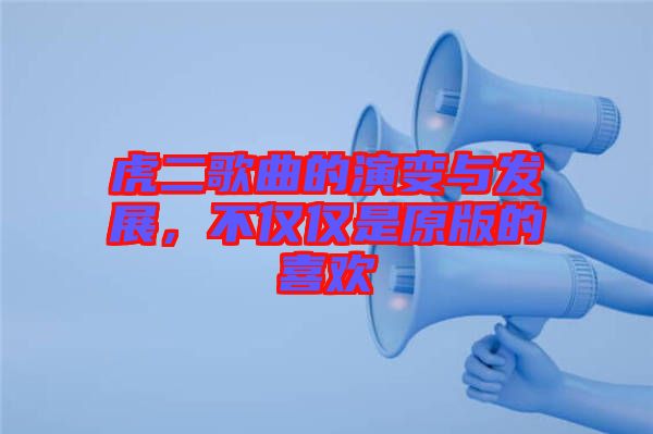 虎二歌曲的演變與發(fā)展，不僅僅是原版的喜歡