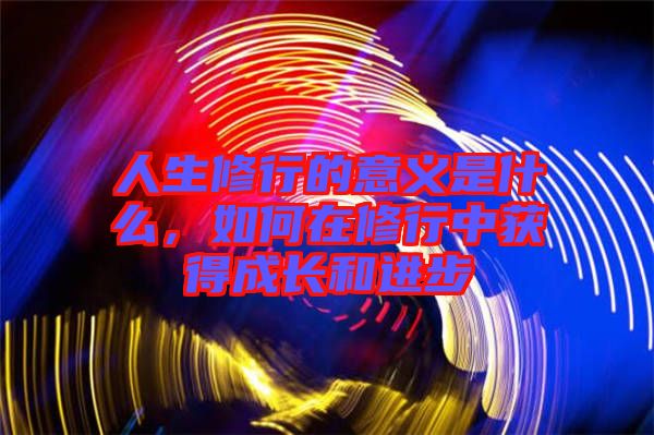 人生修行的意義是什么，如何在修行中獲得成長和進(jìn)步
