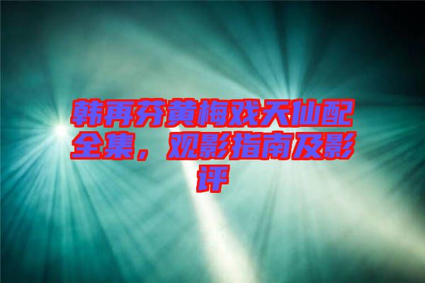 韓再芬黃梅戲天仙配全集，觀影指南及影評