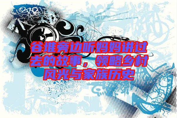 谷堆旁邊聽(tīng)媽媽講過(guò)去的故事，領(lǐng)略鄉(xiāng)村風(fēng)光與家族歷史