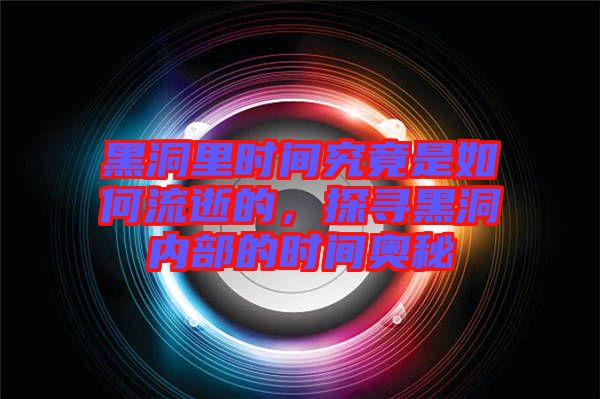 黑洞里時間究竟是如何流逝的，探尋黑洞內(nèi)部的時間奧秘