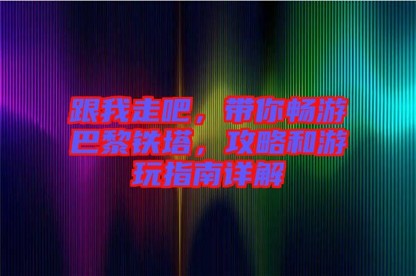 跟我走吧，帶你暢游巴黎鐵塔，攻略和游玩指南詳解