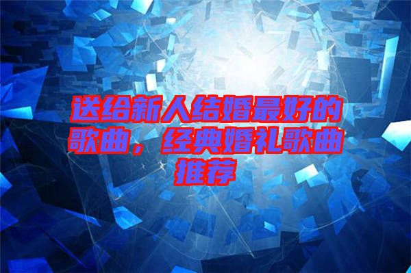 送給新人結(jié)婚最好的歌曲，經(jīng)典婚禮歌曲推薦