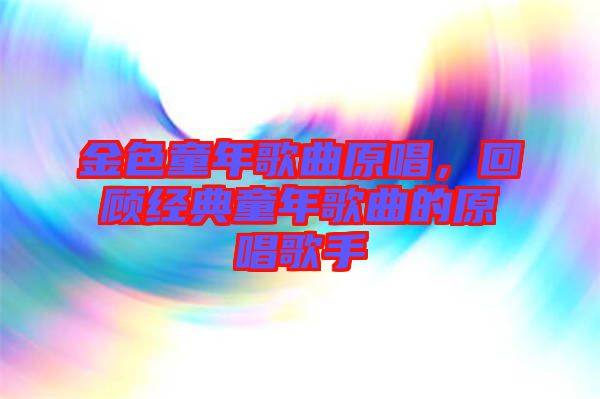 金色童年歌曲原唱，回顧經(jīng)典童年歌曲的原唱歌手