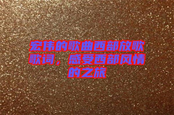 宏偉的歌曲西部放歌歌詞，感受西部風(fēng)情的之旅