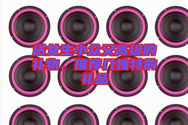 送女生小眾又高級的禮物，推薦幾獨(dú)特的禮品