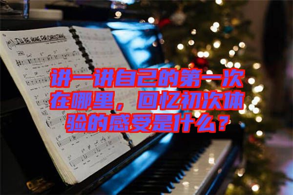 講一講自己的第一次在哪里，回憶初次體驗(yàn)的感受是什么？