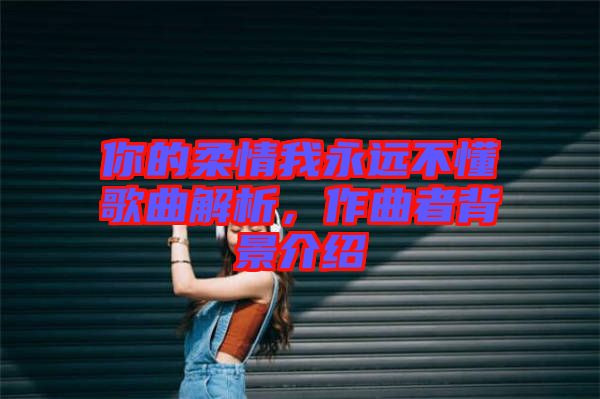 你的柔情我永遠不懂歌曲解析，作曲者背景介紹