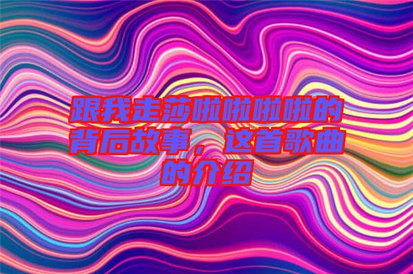 跟我走莎啦啦啦啦的背后故事，這首歌曲的介紹