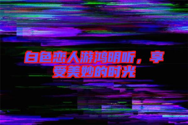 白色戀人游鴻明聽，享受美妙的時(shí)光