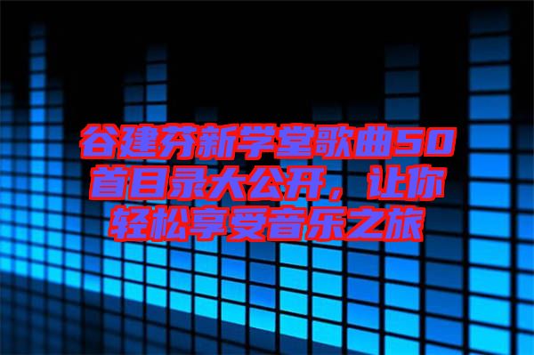 谷建芬新學(xué)堂歌曲50首目錄大公開，讓你輕松享受音樂之旅