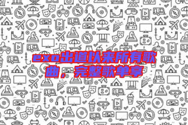exo出道以來所有歌曲，完整歌單享