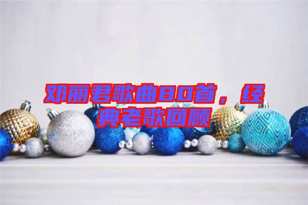 鄧麗君歌曲80首，經(jīng)典老歌回顧