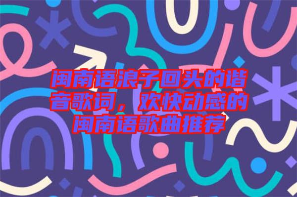 閩南語(yǔ)浪子回頭的諧音歌詞，歡快動(dòng)感的閩南語(yǔ)歌曲推薦