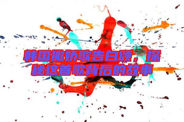 韓國撒嬌歌告白頌，探秘這首歌背后的故事