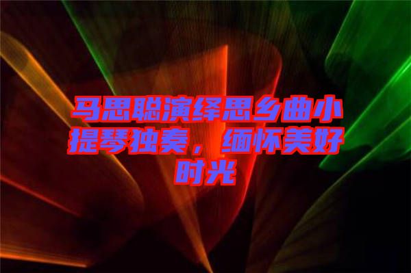 馬思聰演繹思鄉(xiāng)曲小提琴獨奏，緬懷美好時光