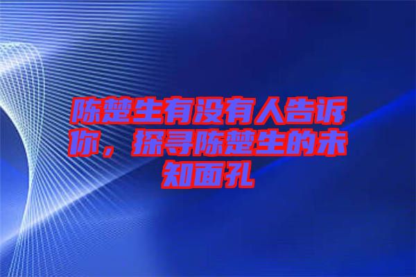 陳楚生有沒有人告訴你，探尋陳楚生的未知面孔