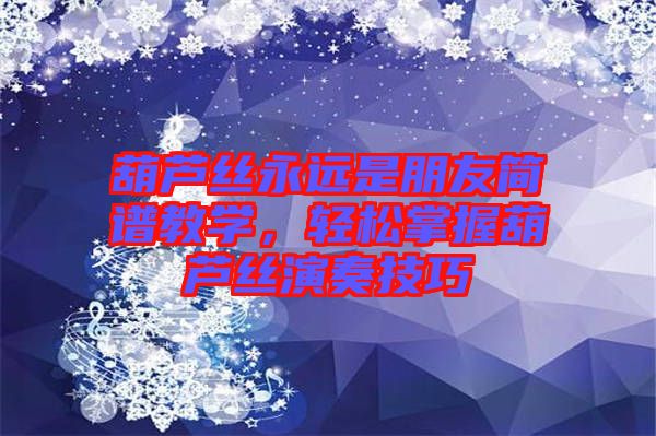 葫蘆絲永遠(yuǎn)是朋友簡譜教學(xué)，輕松掌握葫蘆絲演奏技巧