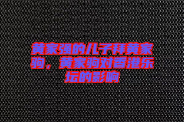 黃家強(qiáng)的兒子拜黃家駒，黃家駒對(duì)香港樂(lè)壇的影響