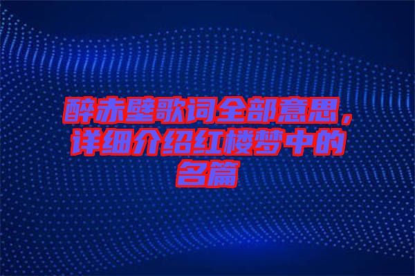 醉赤壁歌詞全部意思，詳細(xì)介紹紅樓夢(mèng)中的名篇